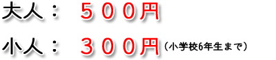 大人：５００円　　小人：３００円（小学校６年生まで）